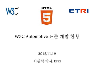 W3C Automotive 표준 개발 현황
2015.11.19
이원석 박사, ETRI
 
