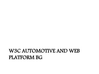 W3C AUTOMOTIVE AND WEB
PLATFORM BG
 