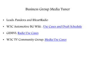 Business Group Media Tuner
• Leads: Pandora and IHeartRadio
• W3C Automotive BG Wiki : Use Cases and Draft Schedule
• GENIVI: Radio Use Cases
• W3C TV Community Group: Media Use Cases
 