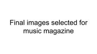 Final images selected for
music magazine
 