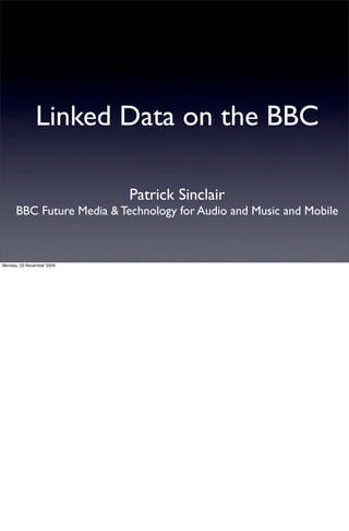 Linked Data on the BBC
Patrick Sinclair
BBC Future Media & Technology for Audio and Music and Mobile
Monday, 23 November 2009
 