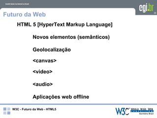 Futuro da Web                                29




    HTML 5 [HyperText Markup Language]

              Novos elementos (semânticos)

              Geolocalização

              <canvas>

              <video>

              <audio>

              Aplicações web offline

  W3C - Futuro da Web - HTML5
 