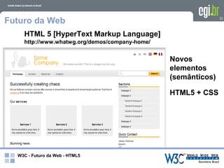 Futuro da Web                                                  33




    HTML 5 [HyperText Markup Language]
    http://www.whatwg.org/demos/company-home/


                                                Novos
                                                elementos
                                                (semânticos)

                                                HTML5 + CSS




  W3C - Futuro da Web - HTML5
 