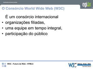 O Consórcio World Wide Web (W3C)   5




  É um consórcio internacional
• organizações filiadas,
• uma equipe em tempo integral,
• participação do público




  W3C - Futuro da Web - HTML5
 