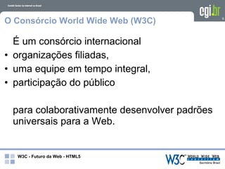 O Consórcio World Wide Web (W3C)              6




  É um consórcio internacional
• organizações filiadas,
• uma equipe em tempo integral,
• participação do público

 para colaborativamente desenvolver padrões
 universais para a Web.


  W3C - Futuro da Web - HTML5
 