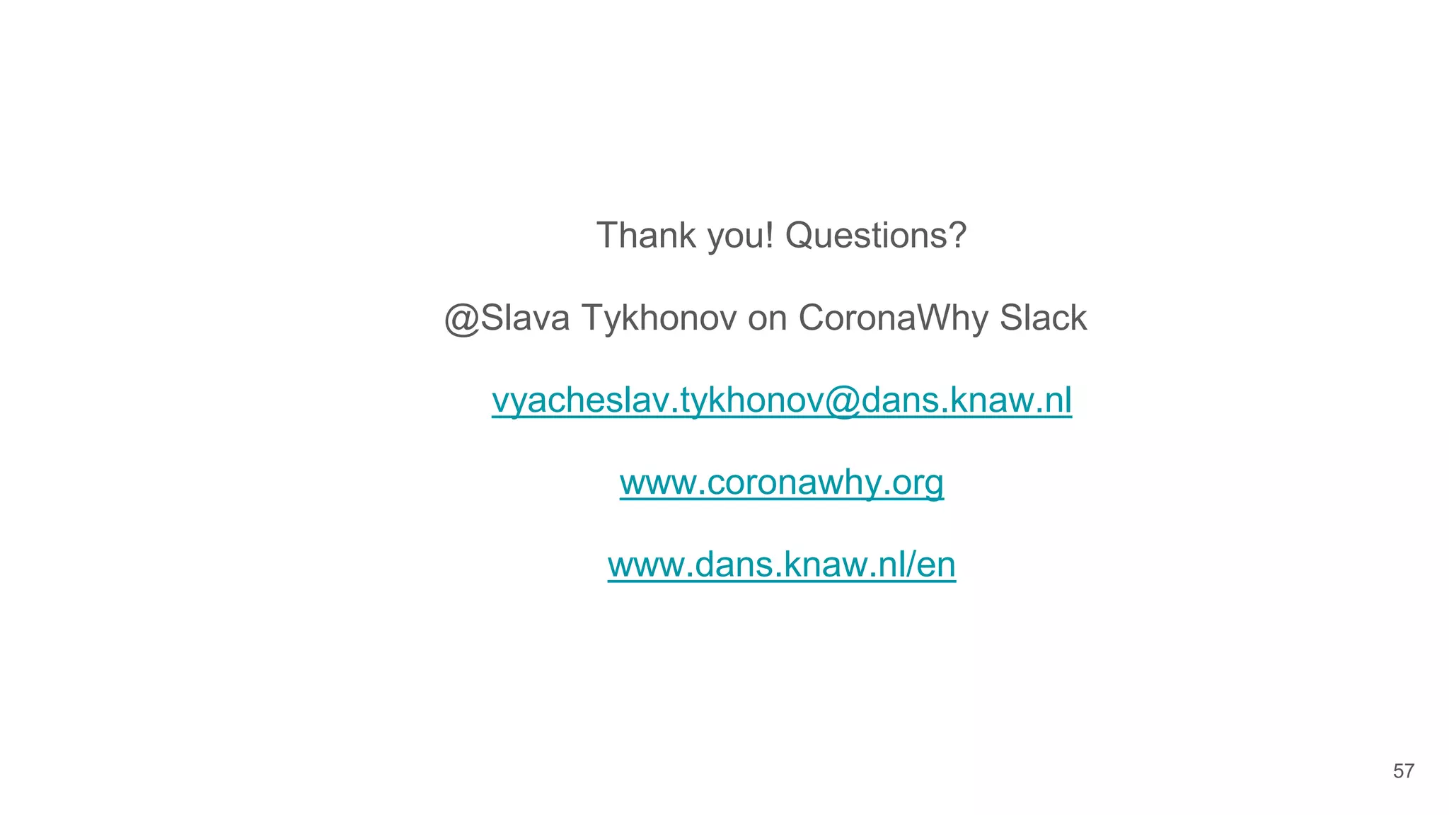 Thank you! Questions?
@Slava Tykhonov on CoronaWhy Slack
vyacheslav.tykhonov@dans.knaw.nl
www.coronawhy.org
www.dans.knaw.nl/en
57
 
