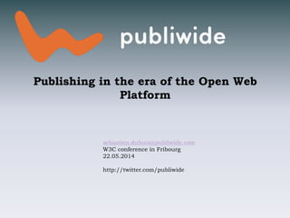 Publishing in the era of the Open Web
Platform
sebastien.dubuis@publiwide.com
W3C conference in Fribourg
22.05.2014
http://twitter.com/publiwide
 