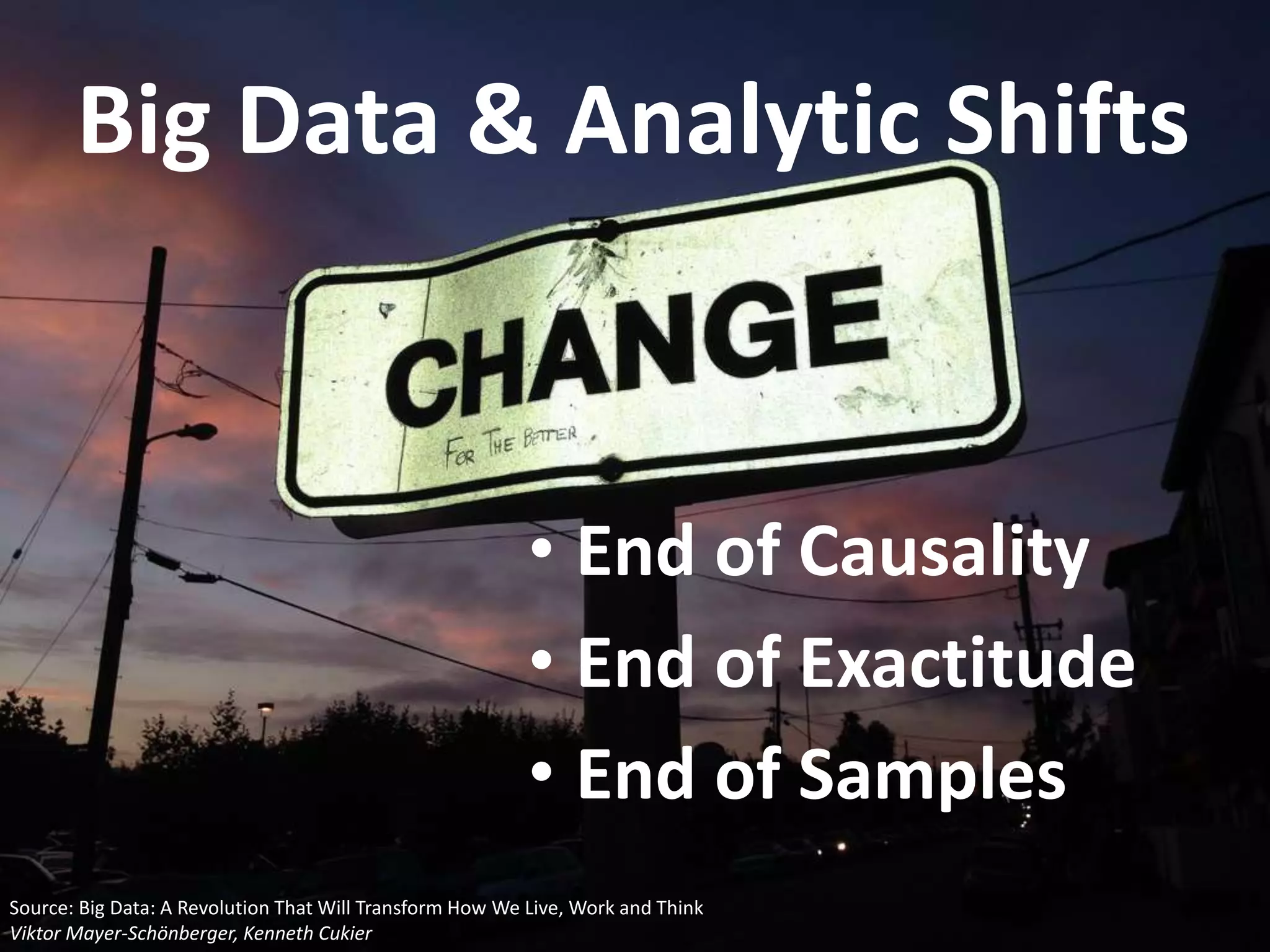 Big Data & Analytic Shifts 
• End of Causality 
• End of Exactitude 
• End of Samples 
Source: Big Data: A Revolution That Will Transform How We Live, Work and Think 
Viktor Mayer-Schönberger, Kenneth Cukier 
 