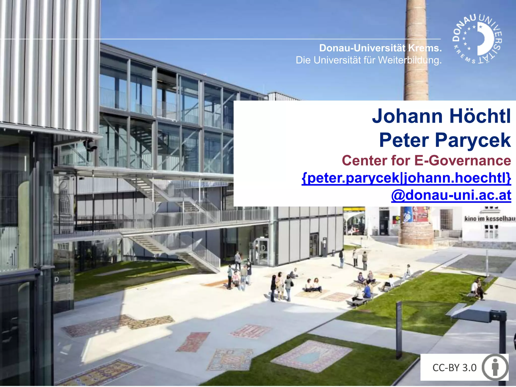 Donau-Universität Krems. 
Die Universität für Weiterbildung. 
Johann Höchtl 
Peter Parycek 
Center for E-Governance 
{peter.parycek|johann.hoechtl} 
@donau-uni.ac.at 
CC-BY 3.0 
