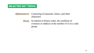 30
SELECTED KEY TERMS
Alphanumeric
Parity
Consisting of numerals, letters, and other
characters
In relation to binary codes, the condition of
evenness or oddness in the number of 1s in a code
group.
 