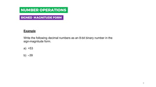 Example
Write the following decimal numbers as an 8-bit binary number in the
sign-magnitude form.
a) +53
b) –39
SIGNED MAGNITUDE FORM
NUMBER OPERATIONS
8
 
