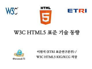W3C HTML5 표준 기술 동향
이원석 (ETRI 표준연구본부) /
W3C HTML5 KIG/KCG 의장
@wonsuk73
 