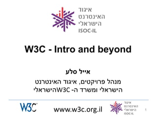 ‫‪W3C - Intro and beyond‬‬

            ‫אייל סלע‬
  ‫מנהל פרויקטים, איגוד האינטרנט‬
 ‫הישראלי ומשרד ה- ‪W3C‬הישראלי‬

       ‫‪www.w3c.org.il‬‬             ‫1‬
 