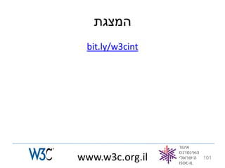 ‫המצגת‬
 bit.ly/w3cint




www.w3c.org.il   101
 
