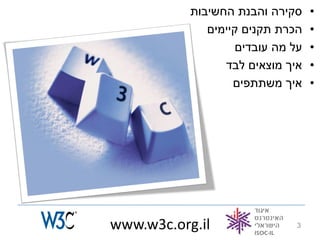 ‫סקירה והבנת החשיבות‬     ‫•‬
              ‫הכרת תקנים קיימים‬    ‫•‬
                    ‫על מה עובדים‬   ‫•‬
                 ‫איך מוצאים לבד‬    ‫•‬
                   ‫איך משתתפים‬     ‫•‬




‫‪www.w3c.org.il‬‬                 ‫3‬
 