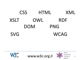 CSS   HTML     XML
XSLT   OWL     RDF
     DOM    PNG
SVG           WCAG



         www.w3c.org.il   6
 