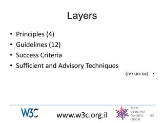 Layers
•   Principles (4)
•   Guidelines (12)
•   Success Criteria
•   Sufficient and Advisory Techniques
                                         )‫(גם בעברית‬    •




                 www.w3c.org.il                        65
 