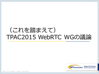 Copyright © NTT Communications Corporation. All rights reserved.
（これを踏まえて）
TPAC2015 WebRTC WGの議論
 