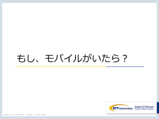 Copyright © NTT Communications Corporation. All rights reserved.
もし、モバイルがいたら？
 