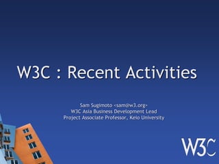 W3C : Recent Activities
Sam Sugimoto <sam@w3.org>
W3C Asia Business Development Lead
Project Associate Professor, Keio University
 