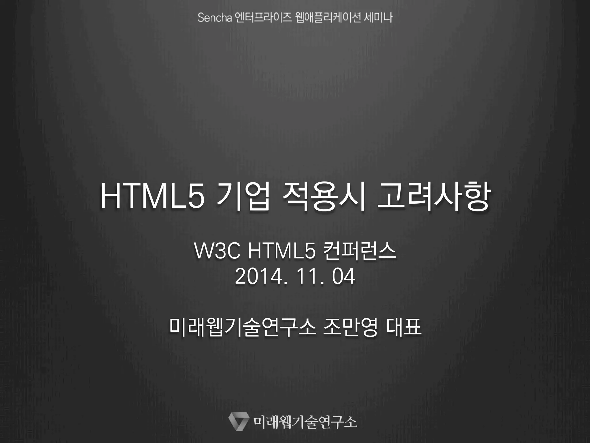 HTML5 기업 적용시 고려사항 
W3C HTML5 컨퍼런스 
2014. 11. 04 
미래웹기술연구소 조만영 대표 
 