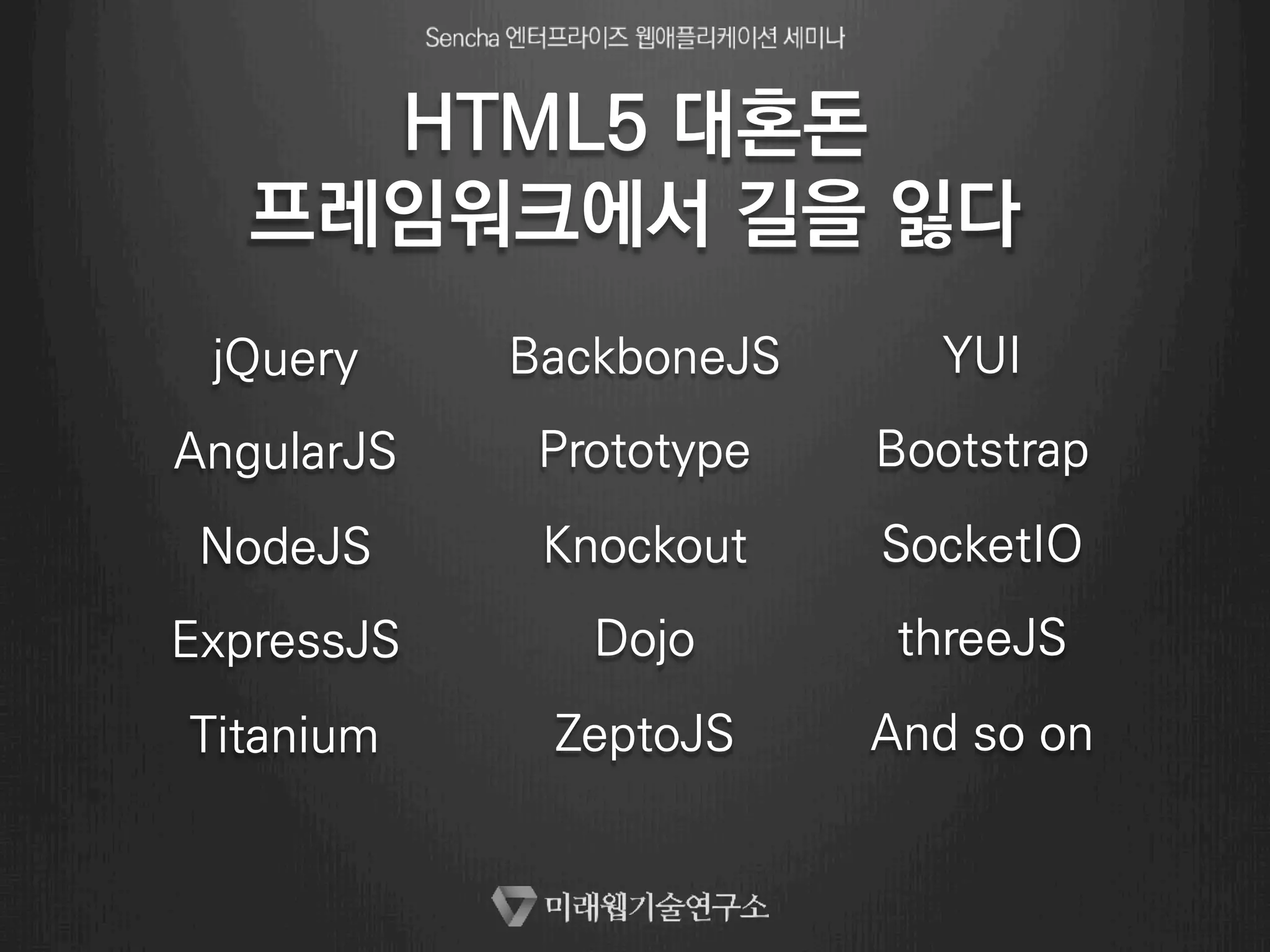 HTML5 대혼돈 
프레임워크에서 길을 잃다 
jQuery 
AngularJS 
NodeJS 
ExpressJS 
Titanium 
BackboneJS 
Prototype 
Knockout 
Dojo 
ZeptoJS 
YUI 
Bootstrap 
SocketIO 
threeJS 
And so on 
 