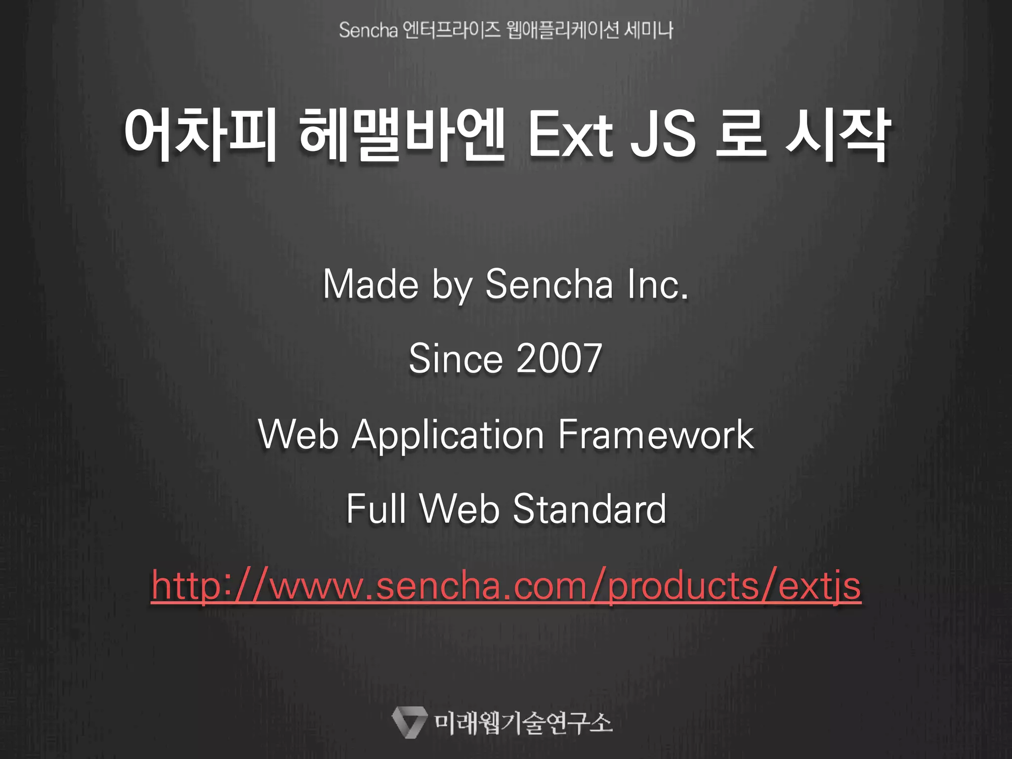 어차피 헤맬바엔 Ext JS 로 시작 
Made by Sencha Inc. 
Since 2007 
Web Application Framework 
Full Web Standard 
http://www.sencha.com/products/extjs 
 
