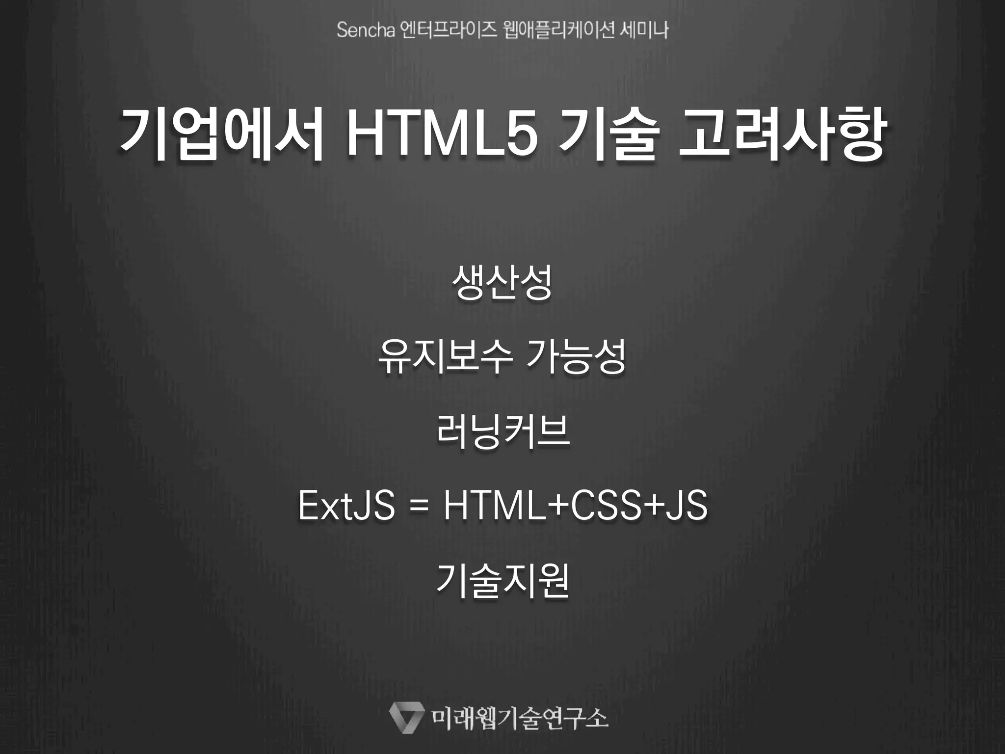 기업에서 HTML5 기술 고려사항 
생산성 
유지보수 가능성 
러닝커브 
ExtJS = HTML+CSS+JS 
기술지원 
 