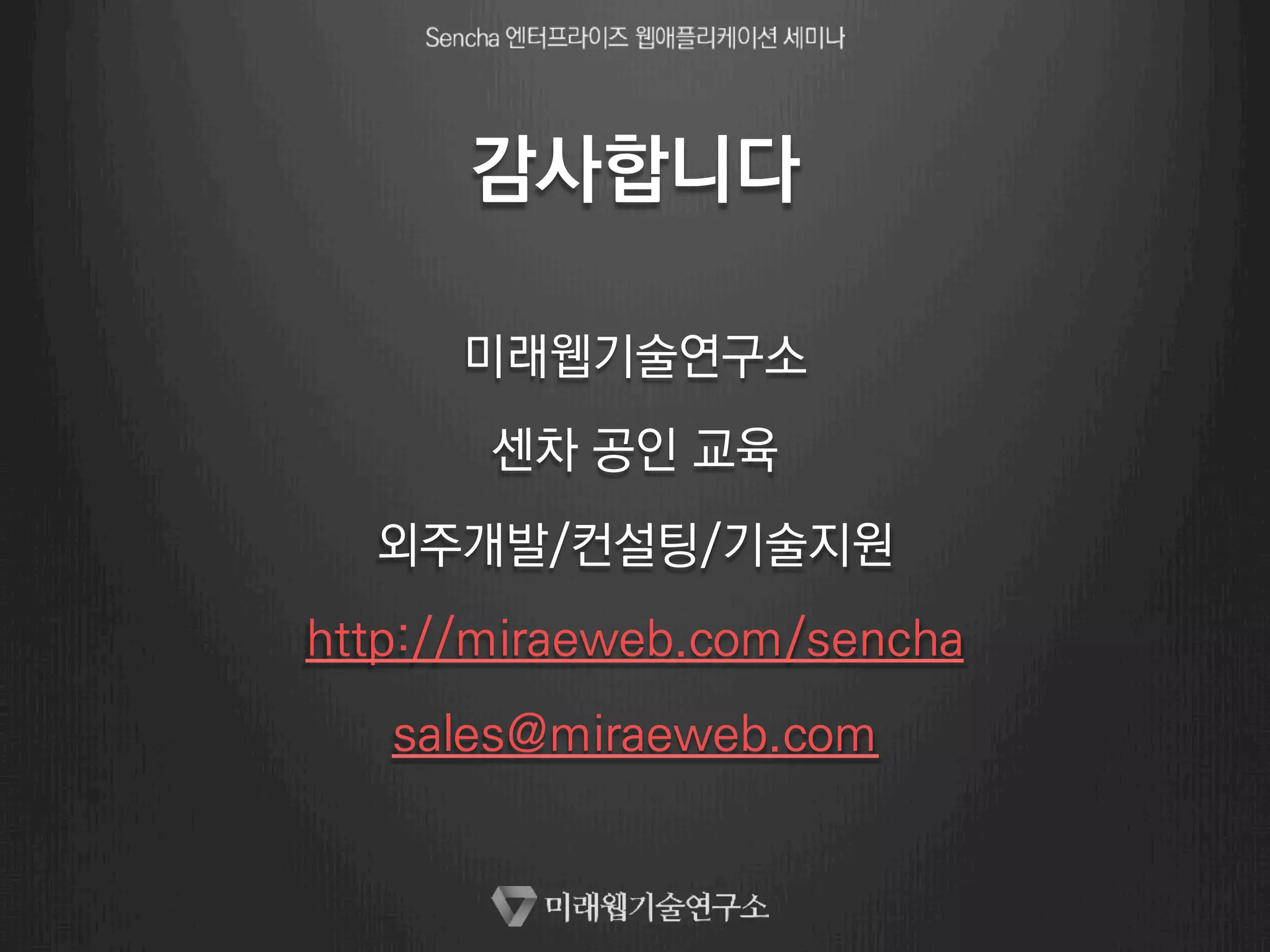 감사합니다 
미래웹기술연구소 
센차 공인 교육 
외주개발/컨설팅/기술지원 
http://miraeweb.com/sencha 
sales@miraeweb.com 
