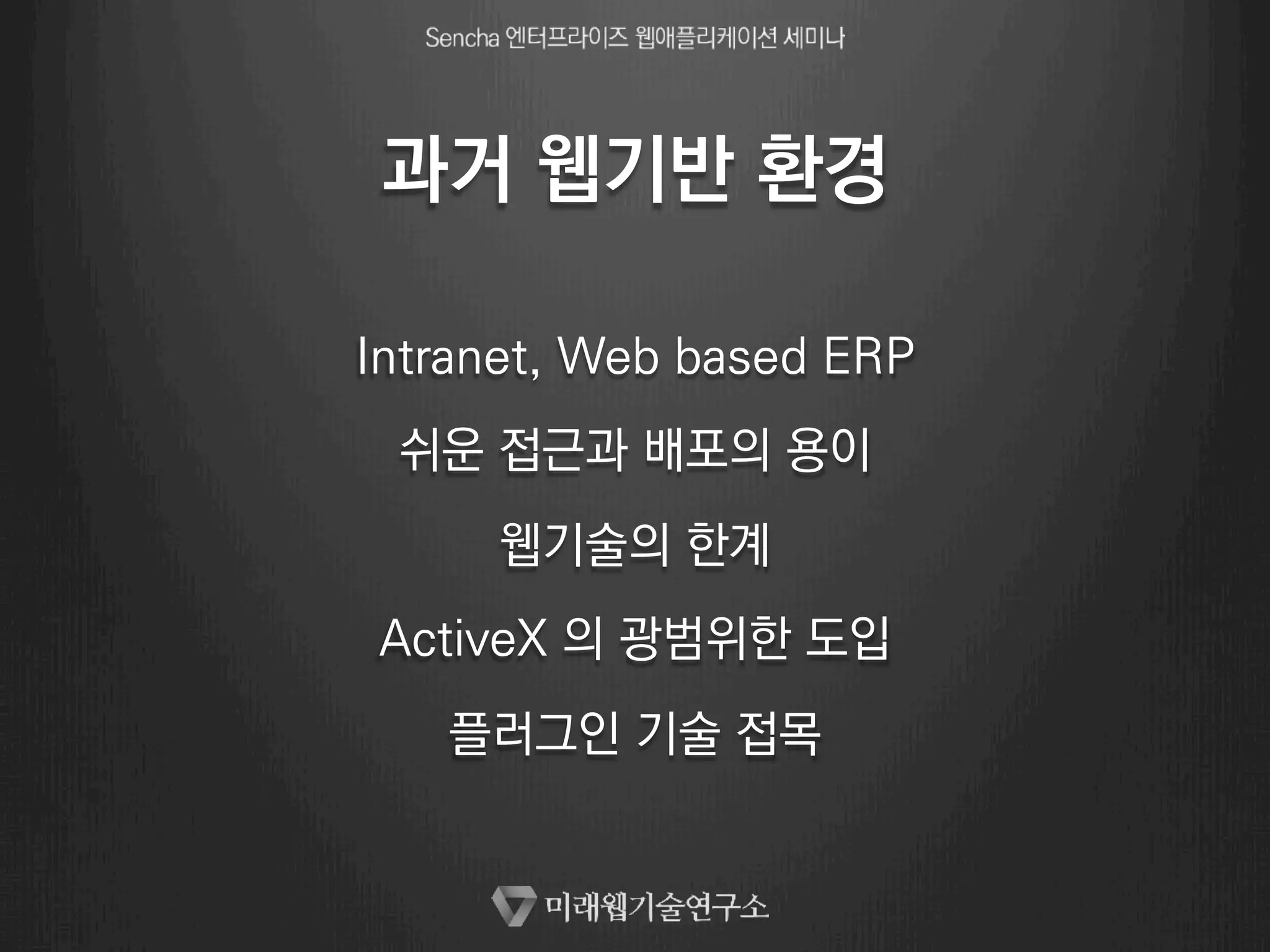 과거 웹기반 환경 
Intranet, Web based ERP 
쉬운 접근과 배포의 용이 
웹기술의 한계 
ActiveX 의 광범위한 도입 
플러그인 기술 접목 
 