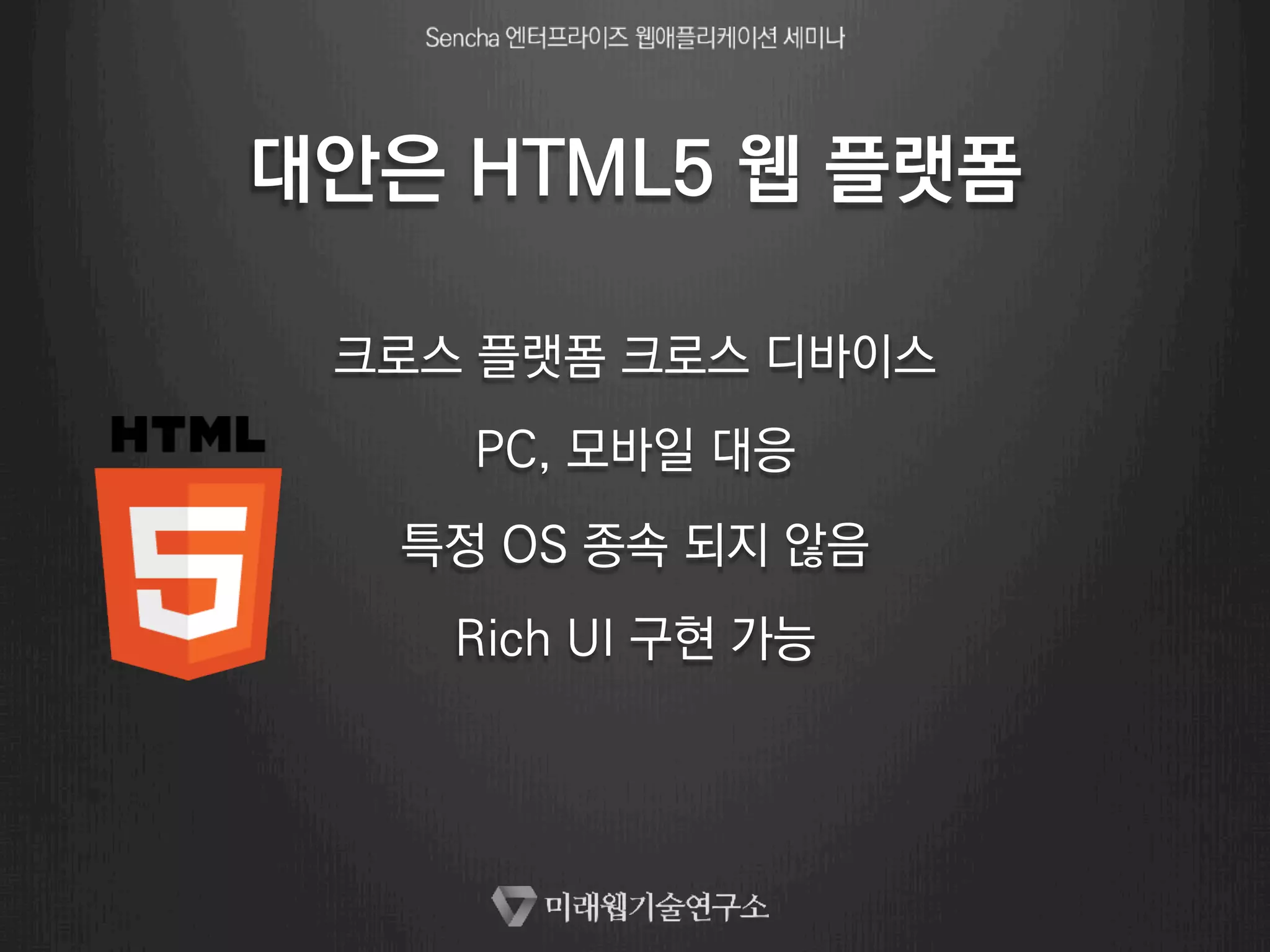 대안은 HTML5 웹 플랫폼 
크로스 플랫폼 크로스 디바이스 
PC, 모바일 대응 
특정 OS 종속 되지 않음 
Rich UI 구현 가능 
 