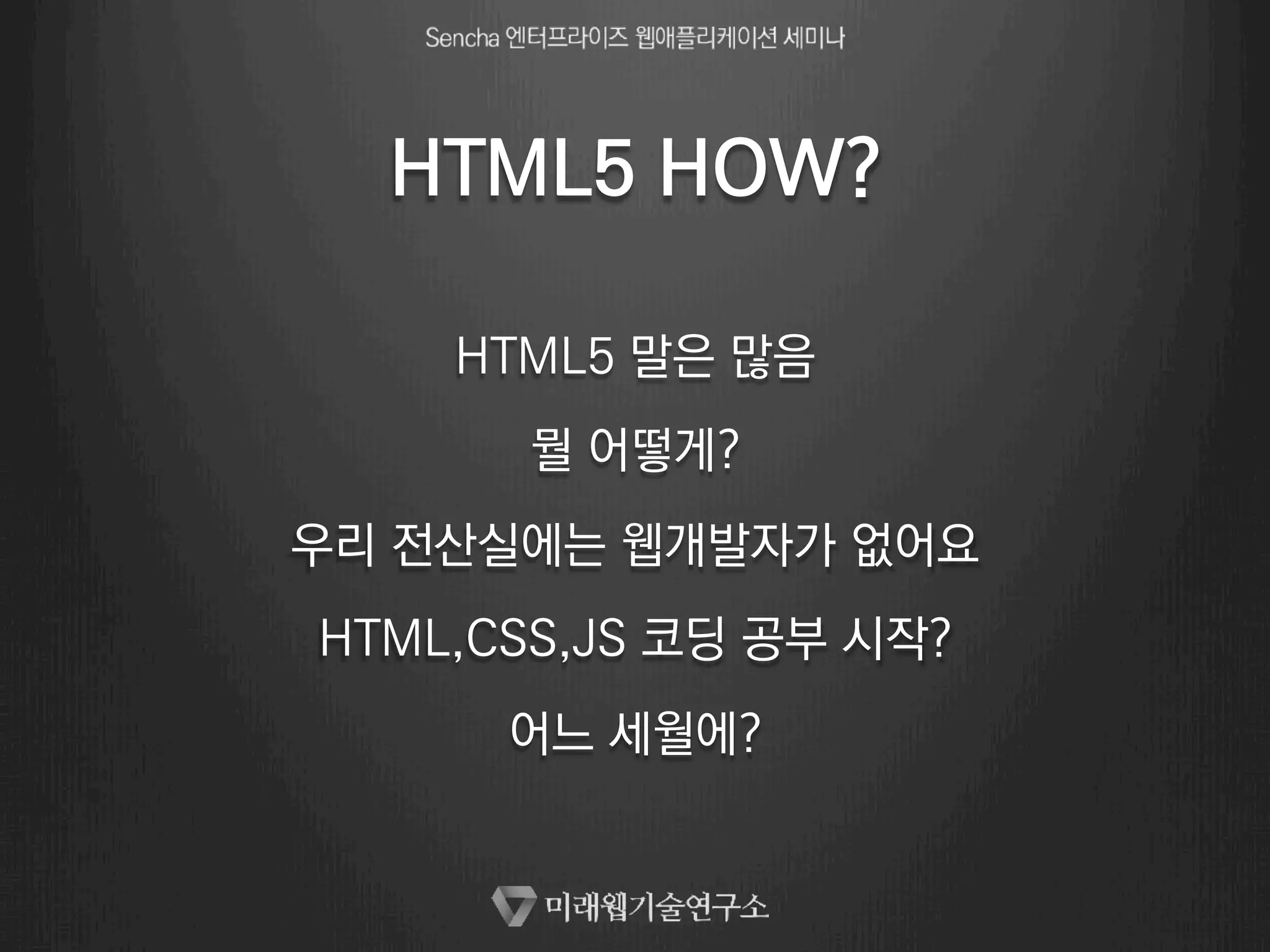 HTML5 HOW? 
HTML5 말은 많음 
뭘 어떻게? 
우리 전산실에는 웹개발자가 없어요 
HTML,CSS,JS 코딩 공부 시작? 
어느 세월에? 
 