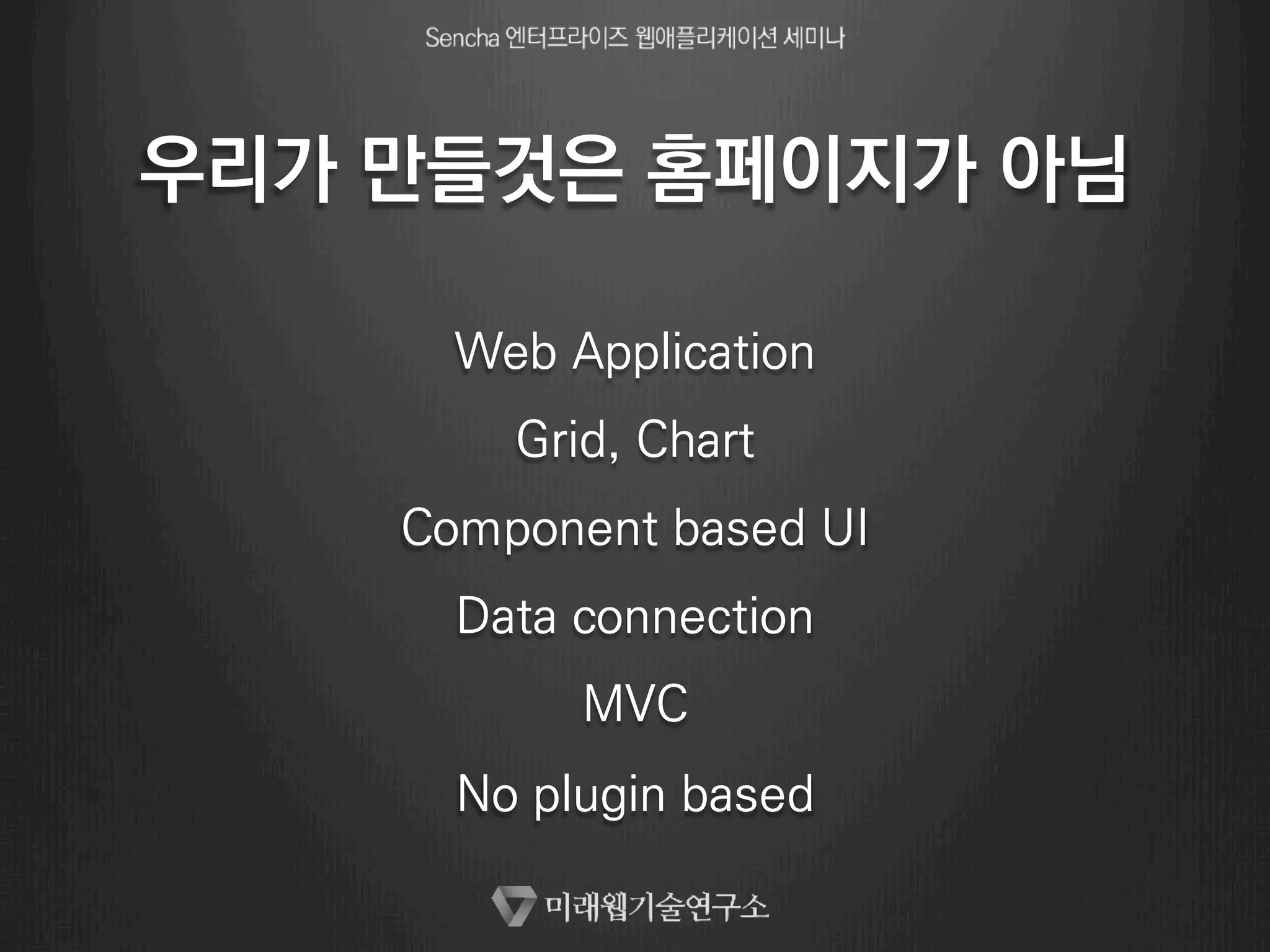 우리가 만들것은 홈페이지가 아님 
Web Application 
Grid, Chart 
Component based UI 
Data connection 
MVC 
No plugin based 
 