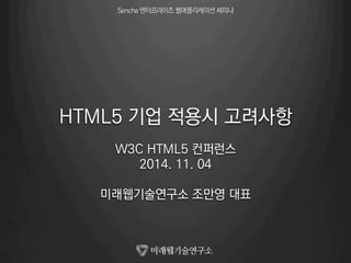 HTML5 기업 적용시 고려사항 
W3C HTML5 컨퍼런스 
2014. 11. 04 
미래웹기술연구소 조만영 대표 
 