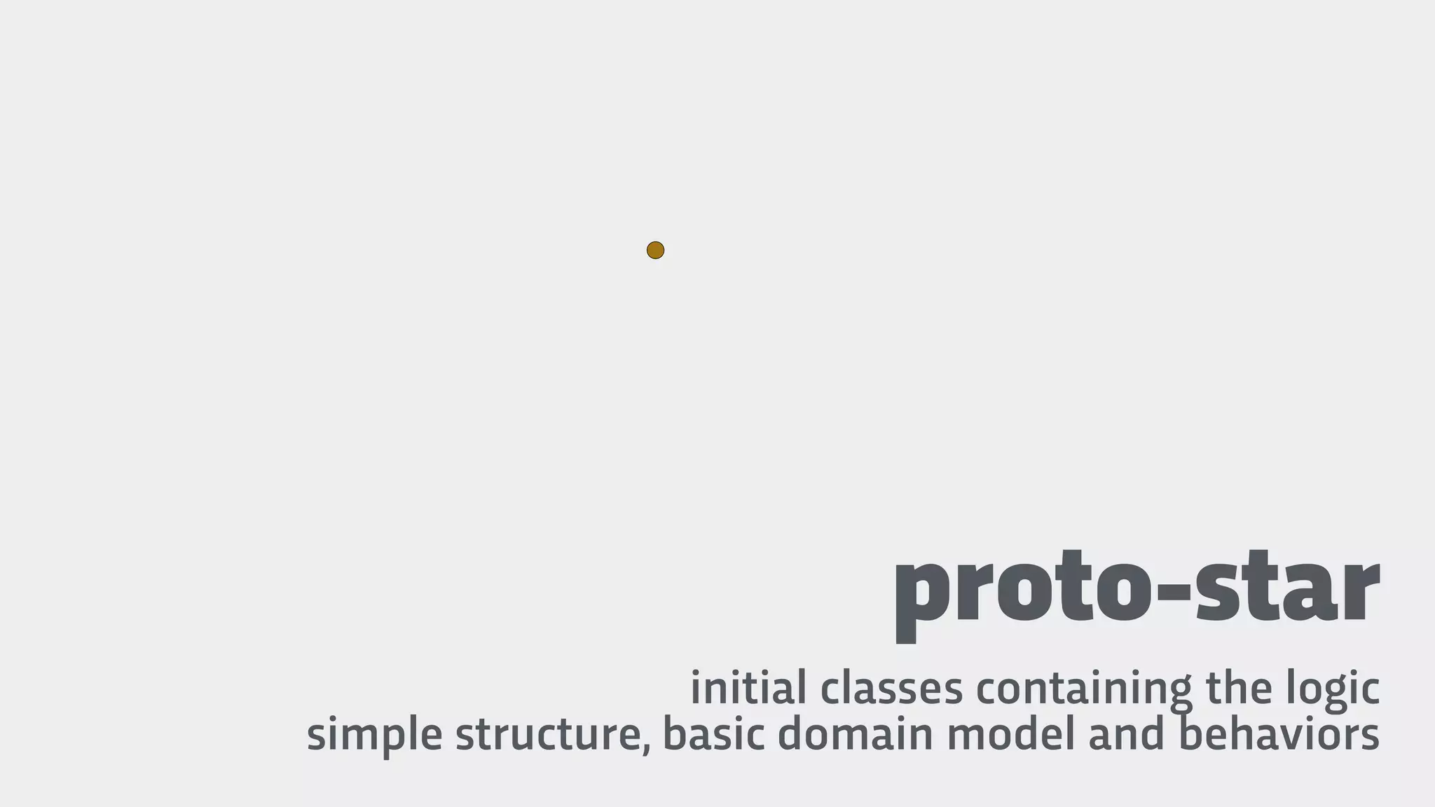 proto-star
initial classes containing the logic
simple structure, basic domain model and behaviors
 
