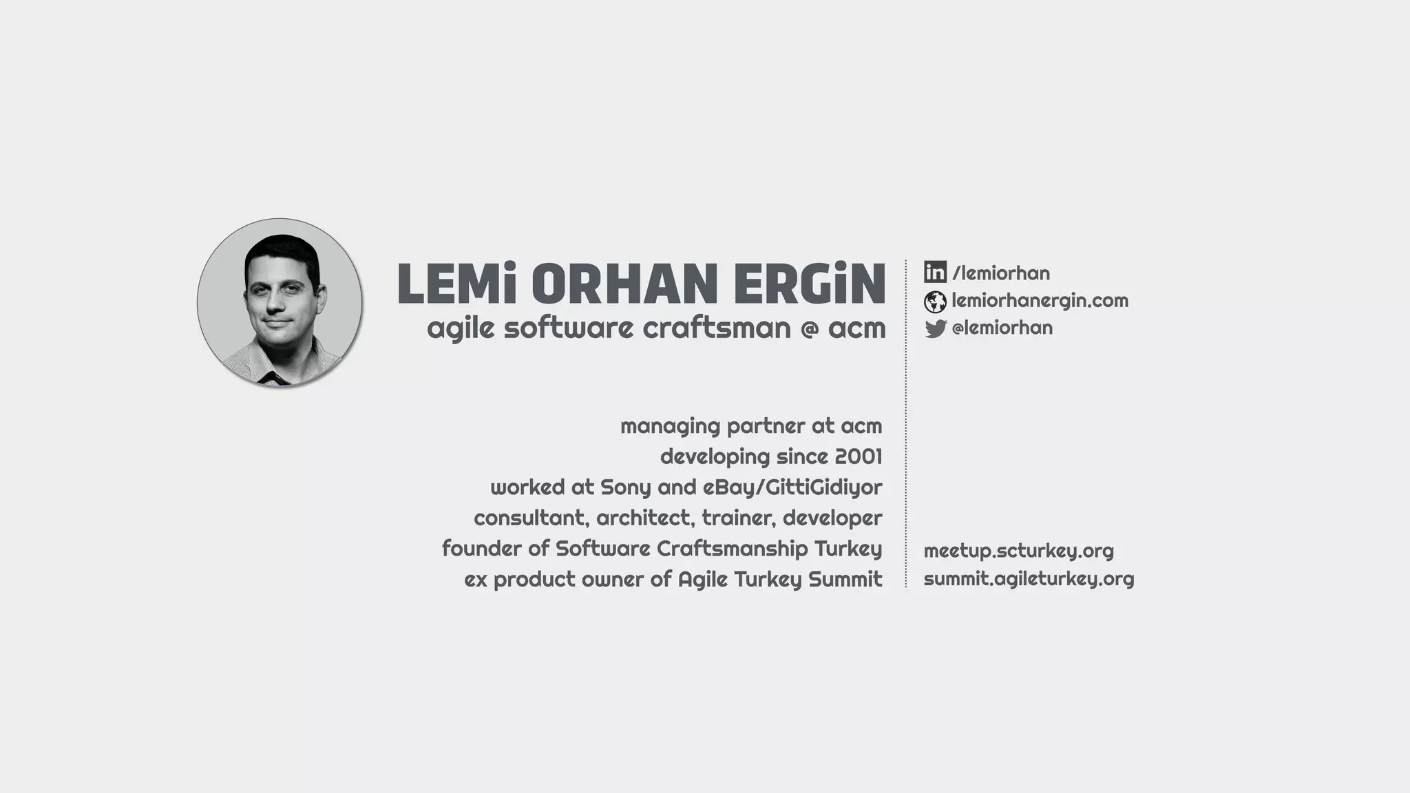 LEMi ORHAN ERGiN
agile software craftsman @ acm
/lemiorhan
lemiorhanergin.com
@lemiorhan
managing partner at acm
developing since 2001
worked at Sony and eBay/GittiGidiyor
consultant, architect, trainer, developer
founder of Software Craftsmanship Turkey
ex product owner of Agile Turkey Summit
meetup.scturkey.org
summit.agileturkey.org
 