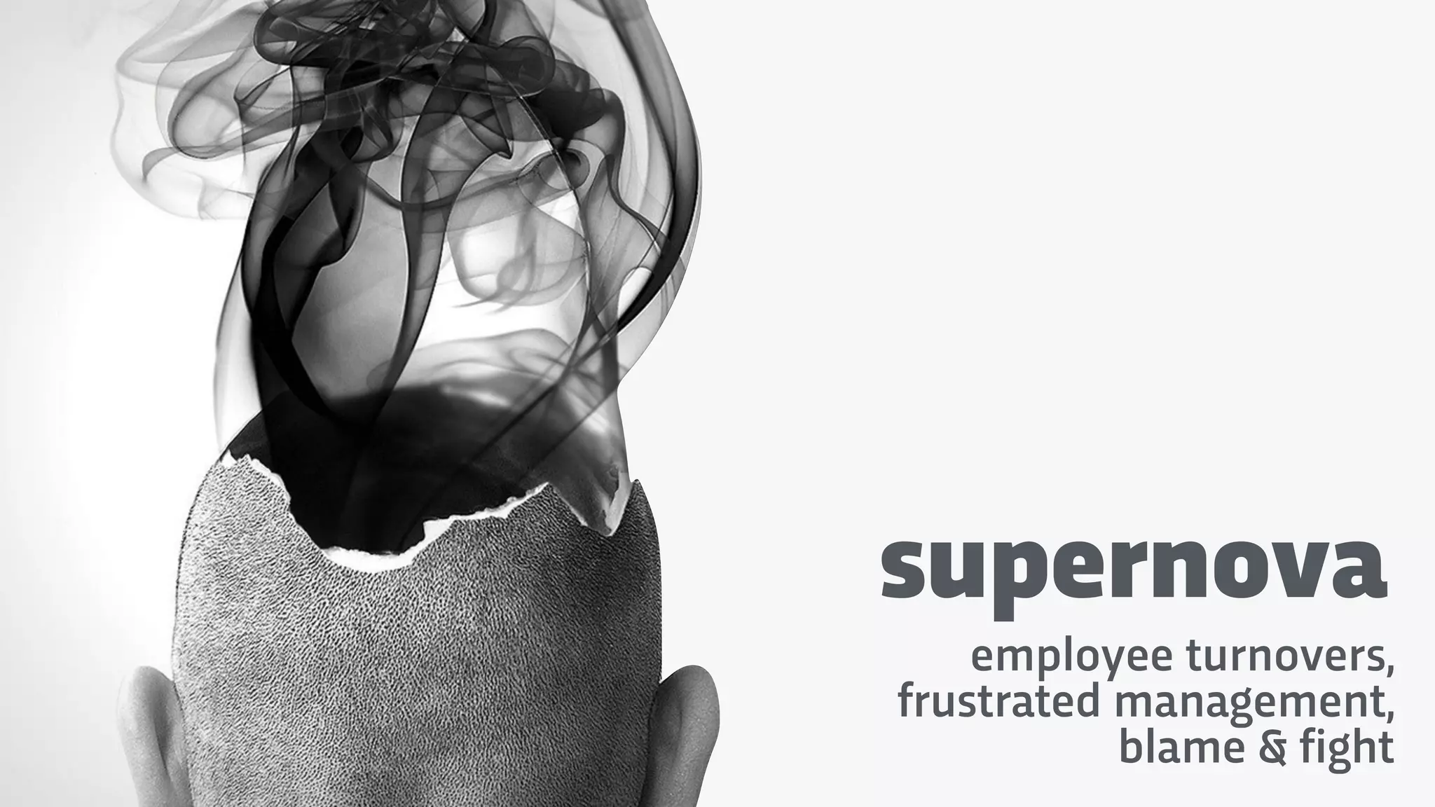 supernova
employee turnovers,
frustrated management,
blame & fight
 
