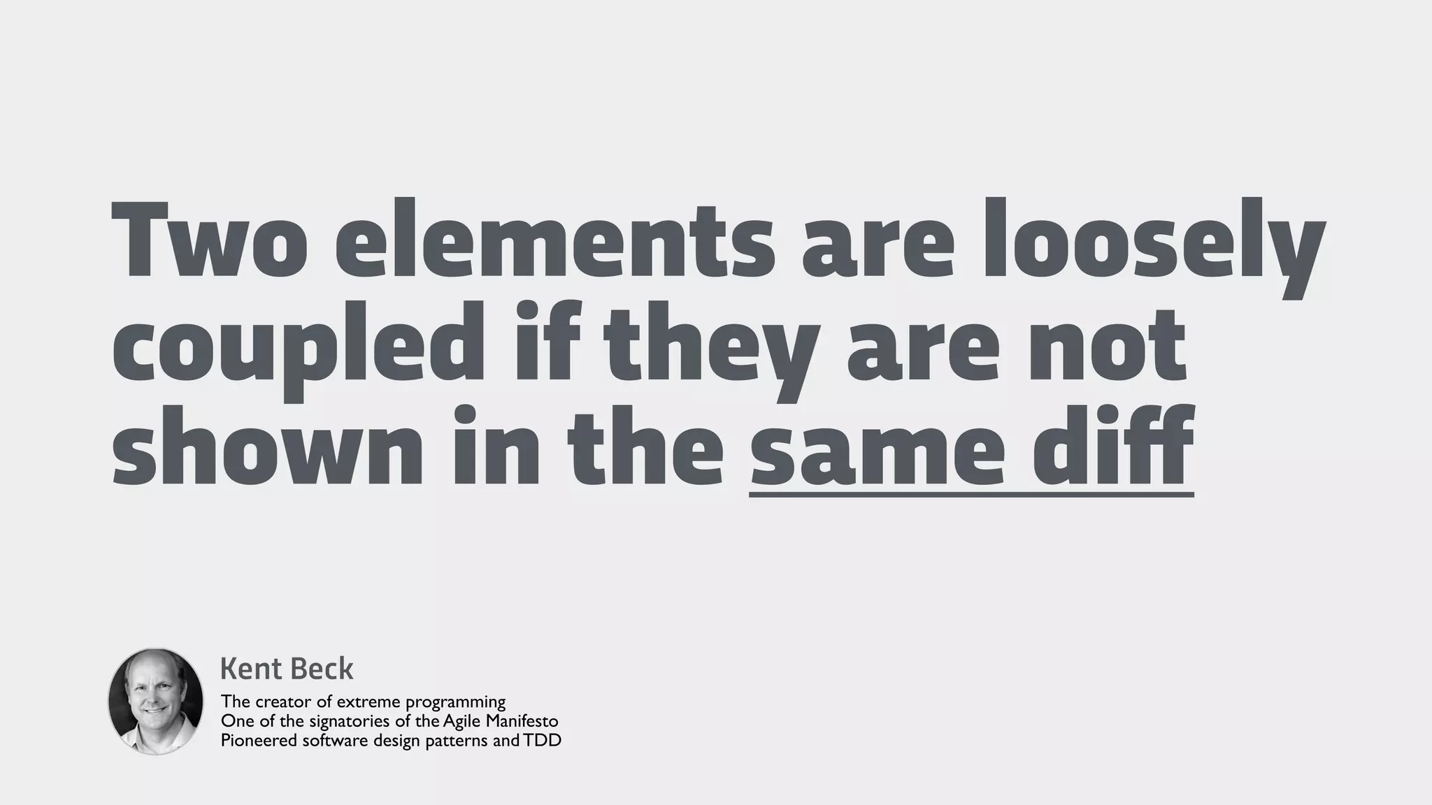 Two elements are loosely
coupled if they are not
shown in the same diﬀ
Kent Beck
The creator of extreme programming
One of the signatories of the Agile Manifesto
Pioneered software design patterns and TDD
 