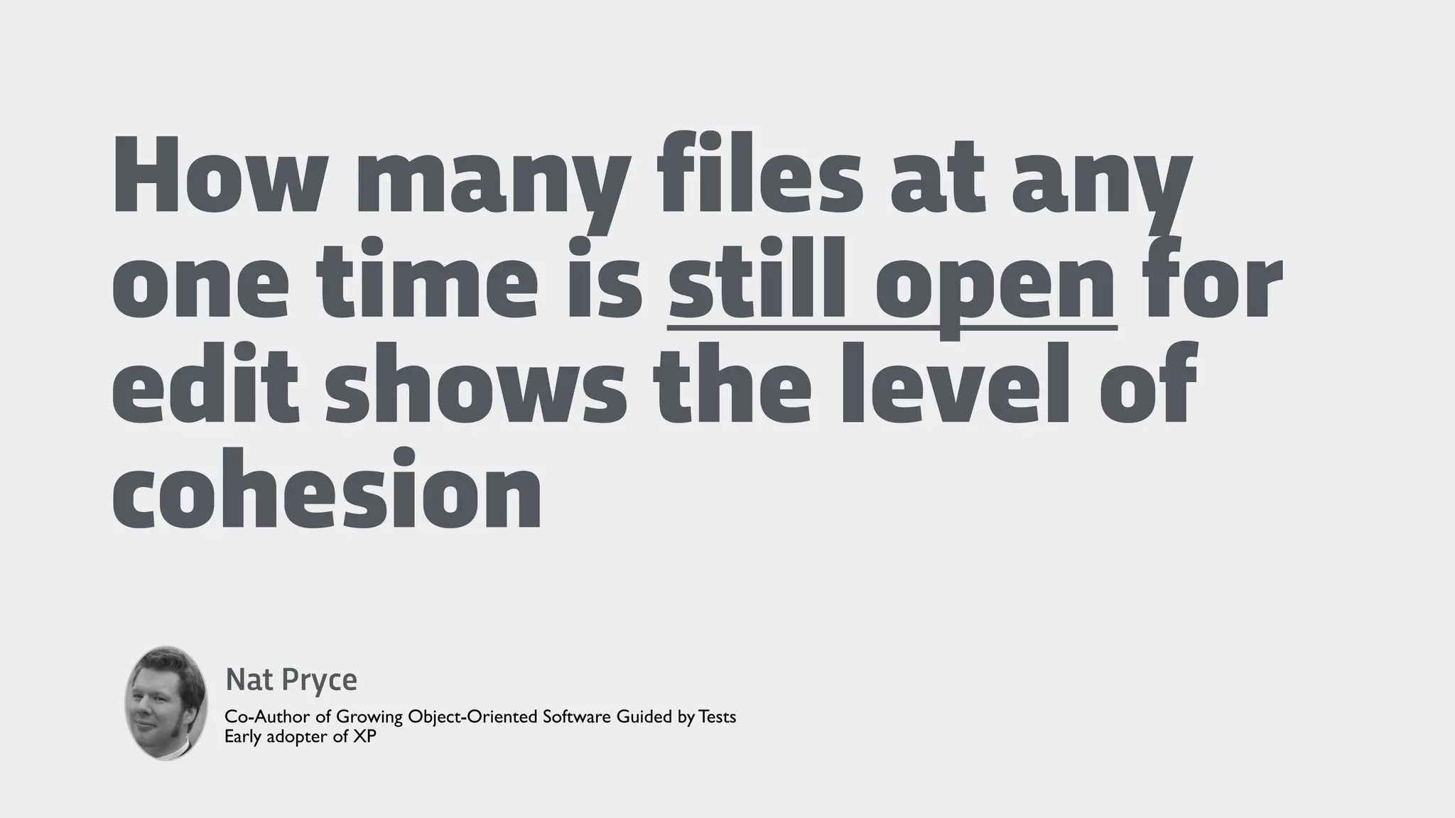 How many files at any
one time is still open for
edit shows the level of
cohesion
Nat Pryce
Co-Author of Growing Object-Oriented Software Guided by Tests
Early adopter of XP
 