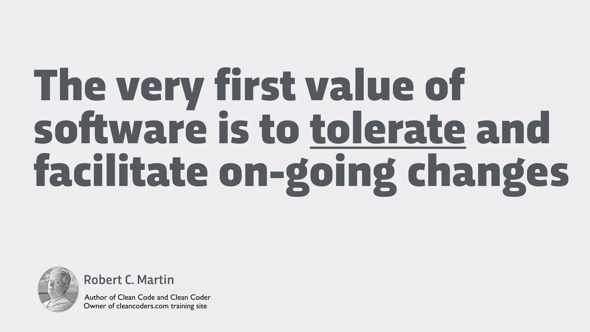 The very first value of
so!ware is to tolerate and
facilitate on-going changes
Robert C. Martin
Author of Clean Code and Clean Coder
Owner of cleancoders.com training site
 