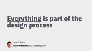 Everything is part of the
design process
Jack W. Reeves
What is Software Design? The C++ JournalVol. 2, No. 2. 1992
http://user.it.uu.se/~carle/softcraft/notes/Reeve_SourceCodeIsTheDesign.pdf
 