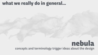 nebulaconcepts and terminology trigger ideas about the design
what we really do in general…
 