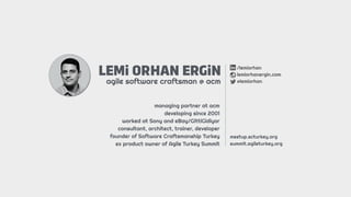 LEMi ORHAN ERGiN
agile software craftsman @ acm
/lemiorhan
lemiorhanergin.com
@lemiorhan
managing partner at acm
developing since 2001
worked at Sony and eBay/GittiGidiyor
consultant, architect, trainer, developer
founder of Software Craftsmanship Turkey
ex product owner of Agile Turkey Summit
meetup.scturkey.org
summit.agileturkey.org
 
