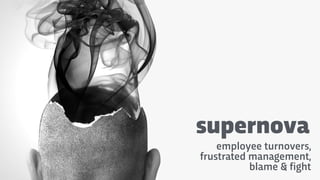 supernova
employee turnovers,
frustrated management,
blame & fight
 