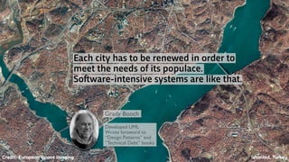 Each city has to be renewed in order to
meet the needs of its populace.
So!ware-intensive systems are like that.
Grady Booch
Developed UML
Wrote foreword to
“Design Patterns” and
“Technical Debt” books
Istanbul, TurkeyCredit: European Space Imaging
 