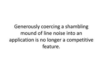 Generously coercing a shambling
     mound of line noise into an
application is no longer a competitive
                feature.
 
