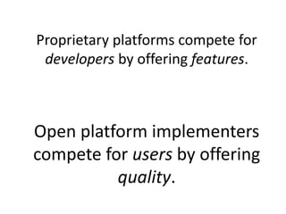 Proprietary platforms compete for
 developers by offering features.



Open platform implementers
compete for users by offering
          quality.
 