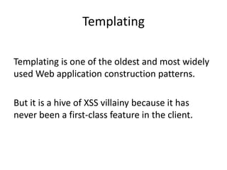 Templating

Templating is one of the oldest and most widely
used Web application construction patterns.

But it is a hive of XSS villainy because it has
never been a first-class feature in the client.
 