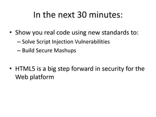 In the next 30 minutes:
• Show you real code using new standards to:
  – Solve Script Injection Vulnerabilities
  – Build Secure Mashups


• HTML5 is a big step forward in security for the
  Web platform
 
