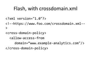 Flash, with crossdomain.xml
<?xml version="1.0"?>
<!--https://www.foo.com/crossdomain.xml--
>
<cross-domain-policy>
  <allow-access-from
     domain=“www.example-analytics.com"/>
</cross-domain-policy>
 